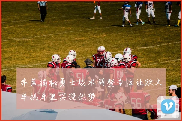 弗莱揭秘勇士战术调整专注让欧文单挑库里实现优势