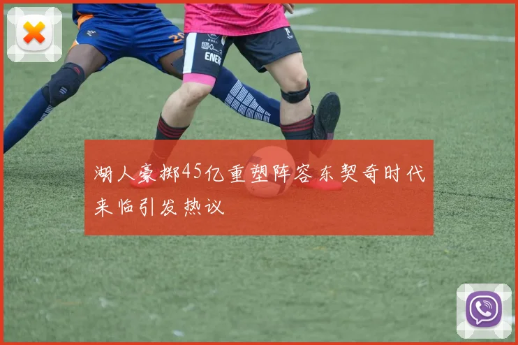 湖人豪掷45亿重塑阵容东契奇时代来临引发热议