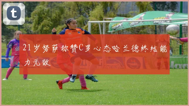 21岁努萨称赞C罗心态哈兰德终结能力无敌
