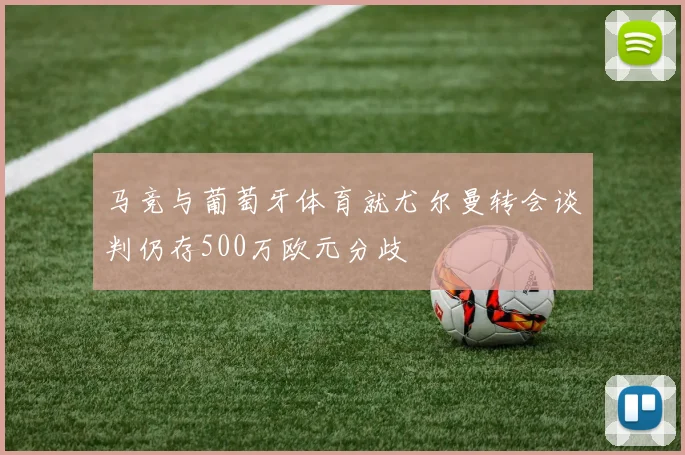 马竞与葡萄牙体育就尤尔曼转会谈判仍存500万欧元分歧