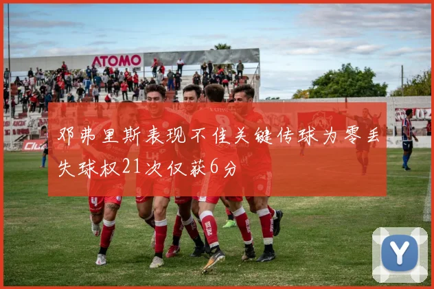 邓弗里斯表现不佳关键传球为零丢失球权21次仅获6分