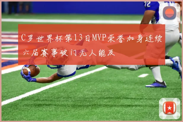 C罗世界杯第13日MVP荣誉加身连续六届赛事破门无人能及