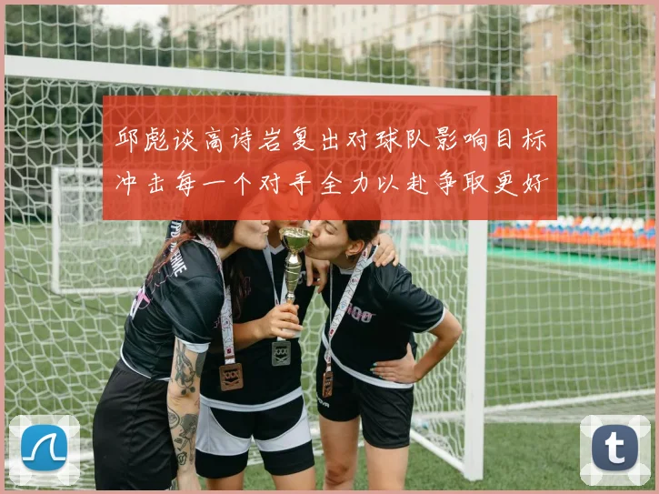 邱彪谈高诗岩复出对球队影响目标冲击每一个对手全力以赴争取更好成绩