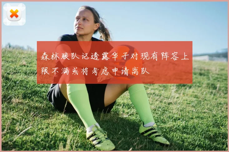 森林狼队记透露华子对现有阵容上限不满或将考虑申请离队