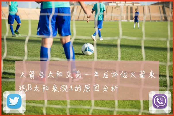 火箭与太阳交易一年后评估火箭表现B太阳表现A的原因分析
