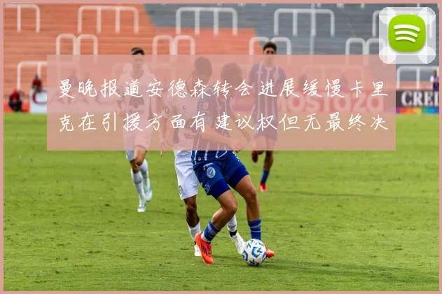 曼晚报道安德森转会进展缓慢卡里克在引援方面有建议权但无最终决定权