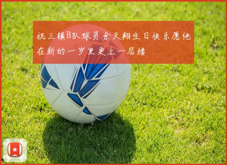 祝三镇B队球员余天翔生日快乐愿他在新的一岁里更上一层楼