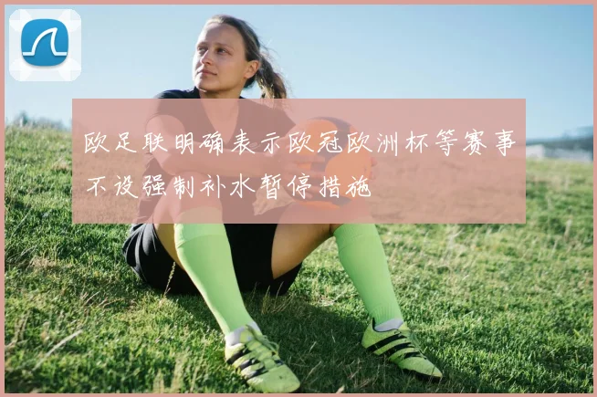欧足联明确表示欧冠欧洲杯等赛事不设强制补水暂停措施