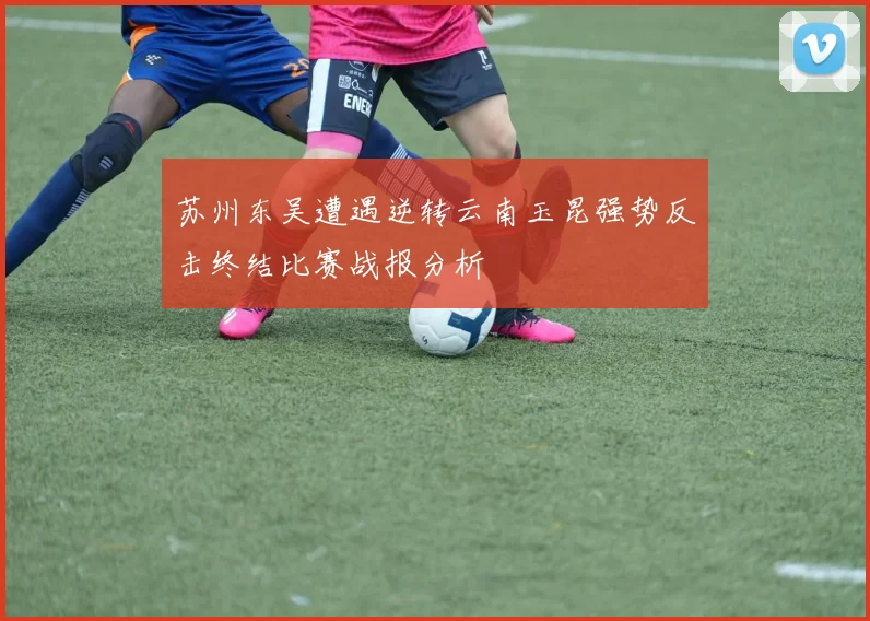 苏州东吴遭遇逆转云南玉昆强势反击终结比赛战报分析