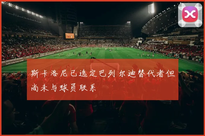斯卡洛尼已选定巴列尔迪替代者但尚未与球员联系
