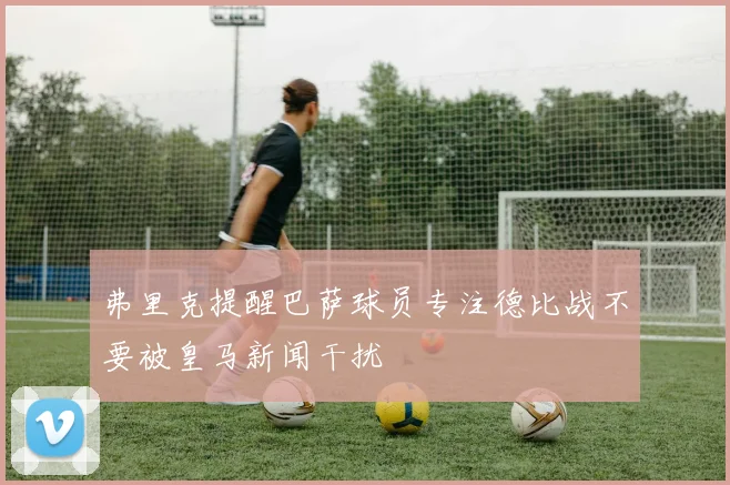 弗里克提醒巴萨球员专注德比战不要被皇马新闻干扰