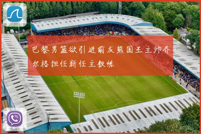 巴黎男篮欲引进前灰熊国王主帅乔尔格担任新任主教练