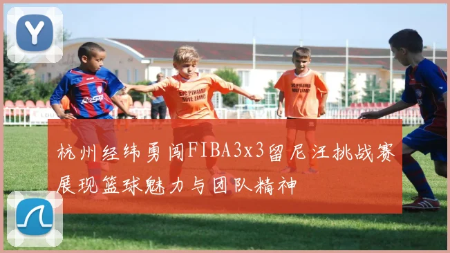 杭州经纬勇闯FIBA3x3留尼汪挑战赛展现篮球魅力与团队精神