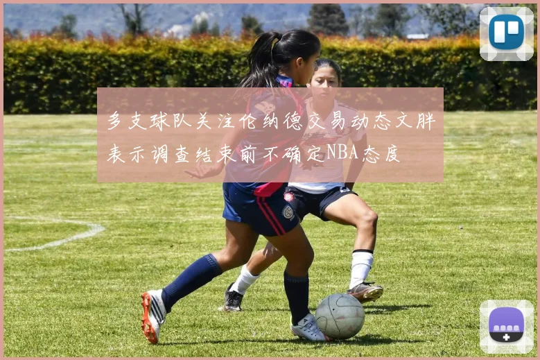 多支球队关注伦纳德交易动态文胖表示调查结束前不确定NBA态度