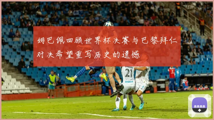 姆巴佩回顾世界杯决赛与巴黎拜仁对决希望重写历史的遗憾