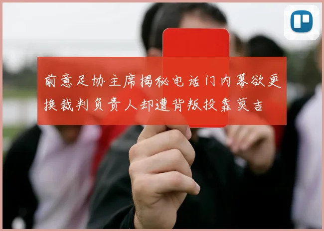 前意足协主席揭秘电话门内幕欲更换裁判负责人却遭背叛投靠莫吉